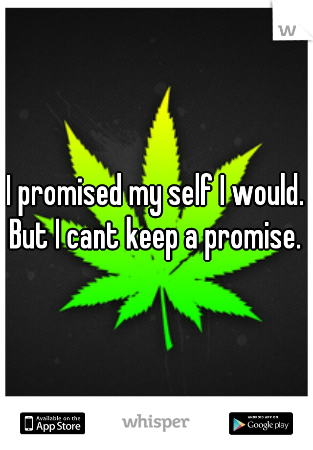 I promised my self I would. But I cant keep a promise. 