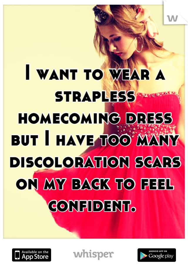 I want to wear a strapless homecoming dress but I have too many discoloration scars on my back to feel confident. 