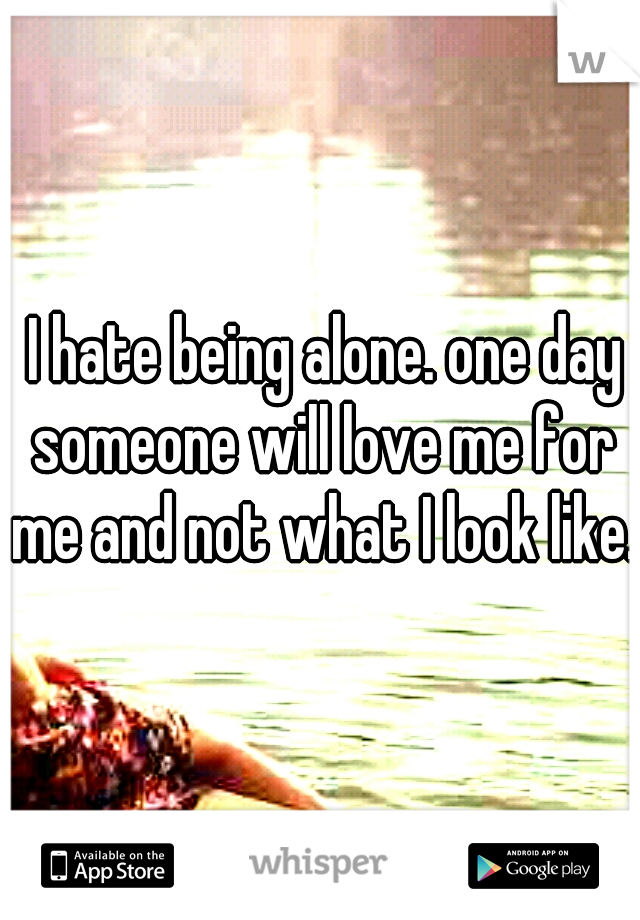  I hate being alone. one day someone will love me for me and not what I look like.