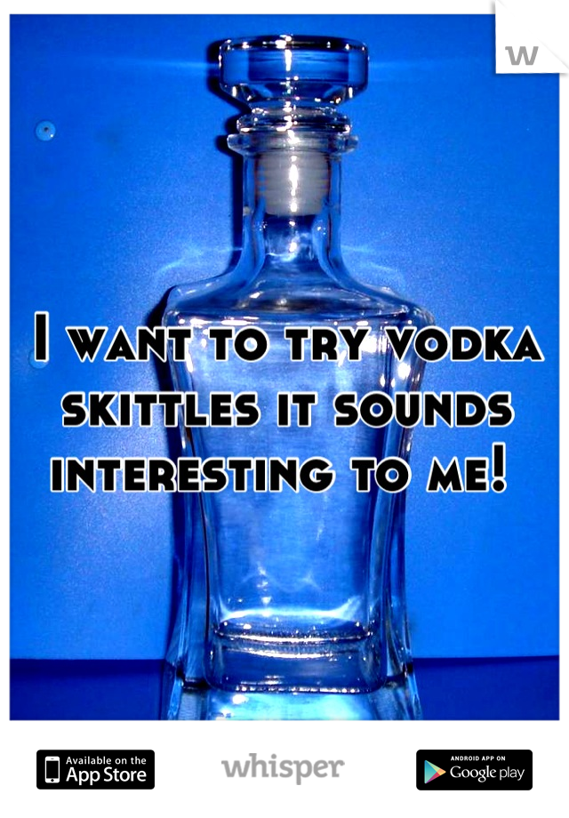 I want to try vodka skittles it sounds interesting to me! 