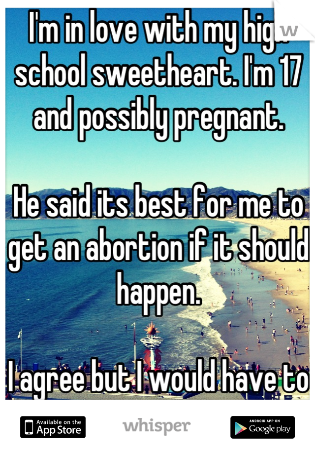 I'm in love with my high school sweetheart. I'm 17 and possibly pregnant.

He said its best for me to get an abortion if it should happen.

I agree but I would have to live with the guilt everyday

