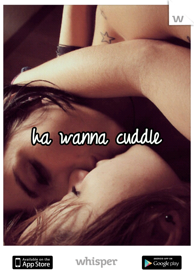 ha wanna cuddle