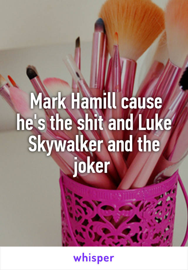  Mark Hamill cause he's the shit and Luke Skywalker and the joker 