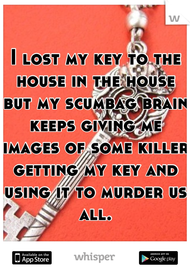 I lost my key to the house in the house but my scumbag brain keeps giving me images of some killer getting my key and using it to murder us all.