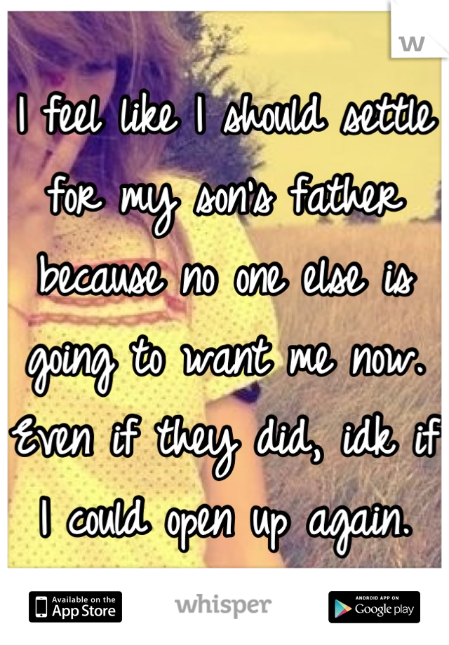 I feel like I should settle for my son's father because no one else is going to want me now. Even if they did, idk if I could open up again.