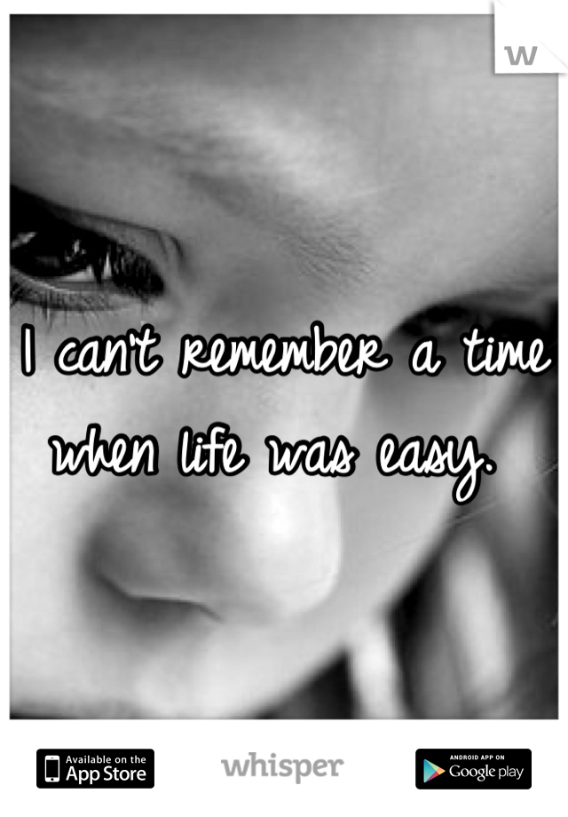 I can't remember a time when life was easy. 