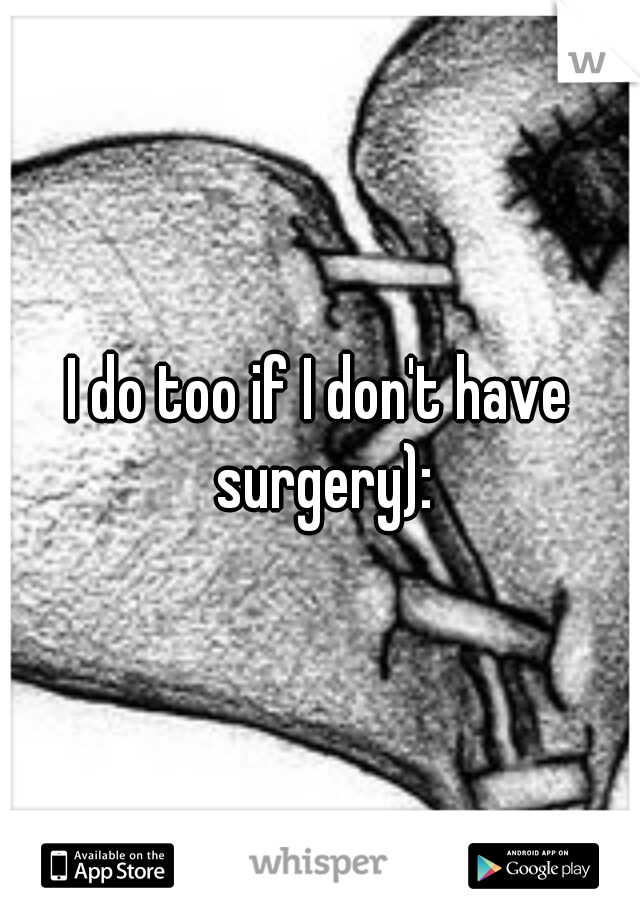 I do too if I don't have surgery):