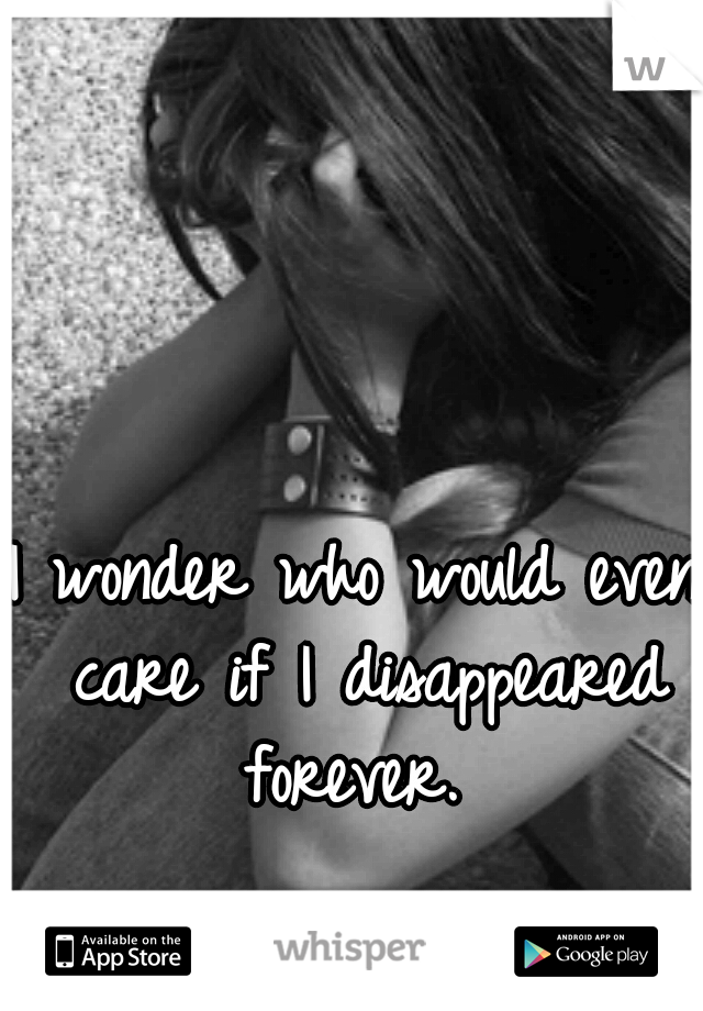 I wonder who would even care if I disappeared forever. 