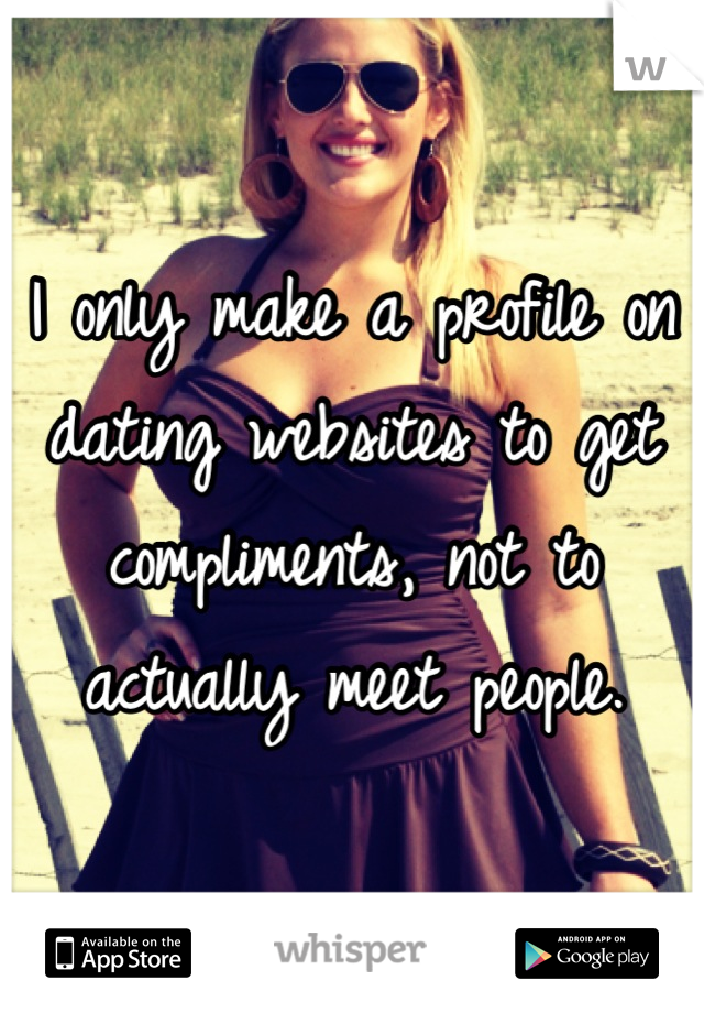 I only make a profile on dating websites to get compliments, not to actually meet people.