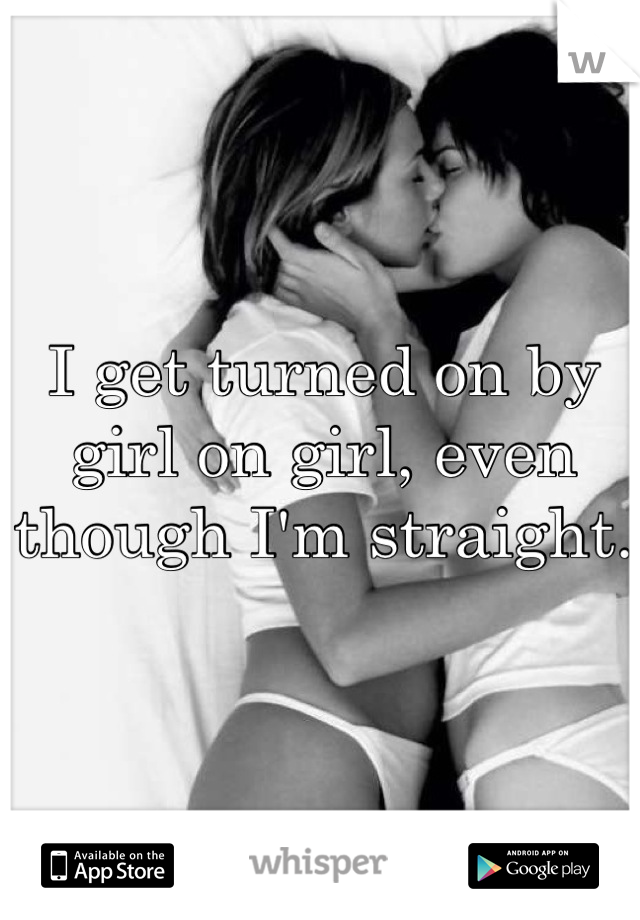 I get turned on by girl on girl, even though I'm straight. 