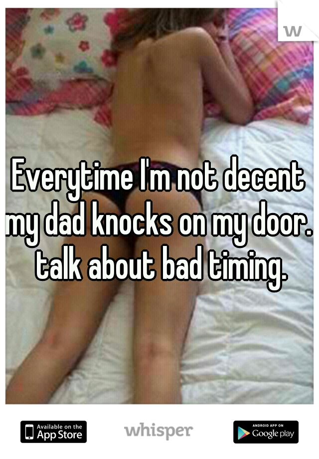 Everytime I'm not decent my dad knocks on my door.  talk about bad timing.