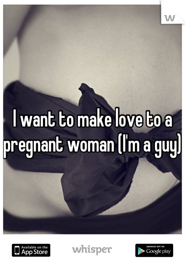 I want to make love to a pregnant woman (I'm a guy)