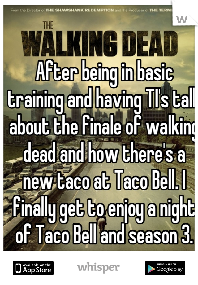 After being in basic training and having TI's talk about the finale of walking dead and how there's a new taco at Taco Bell. I finally get to enjoy a night of Taco Bell and season 3.