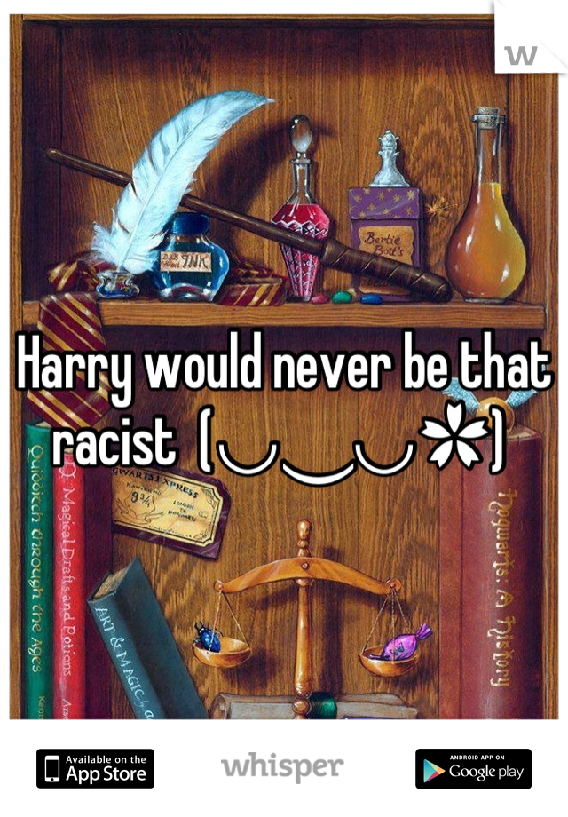 Harry would never be that racist  (◡‿◡✿) 