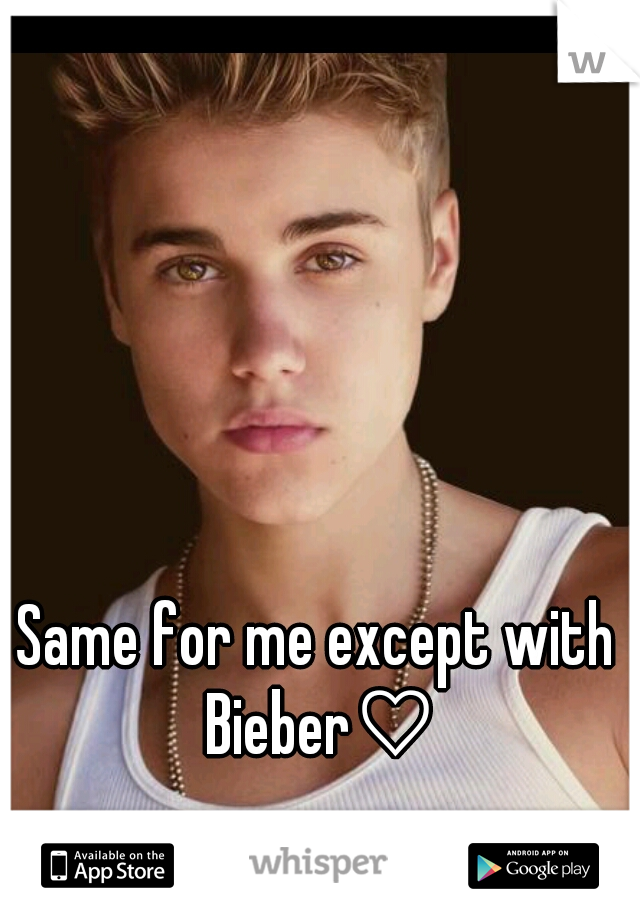 Same for me except with Bieber♡