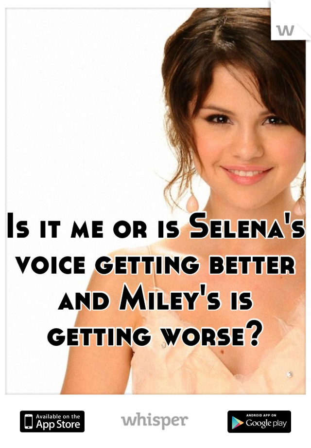 Is it me or is Selena's voice getting better and Miley's is getting worse?