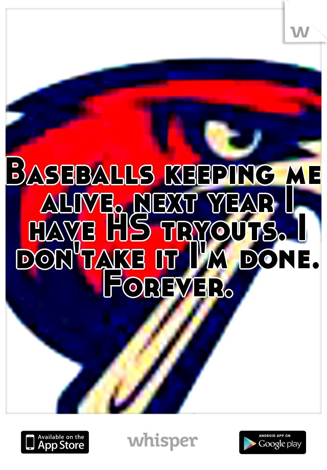 Baseballs keeping me alive. next year I have HS tryouts. I don'take it I'm done. Forever.