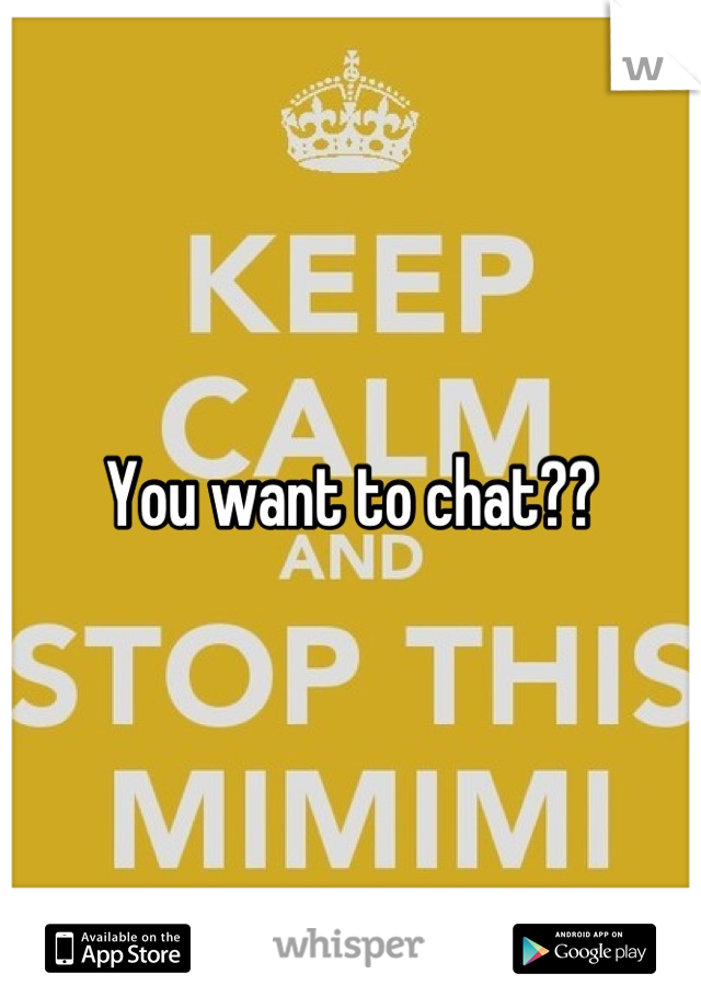 You want to chat??