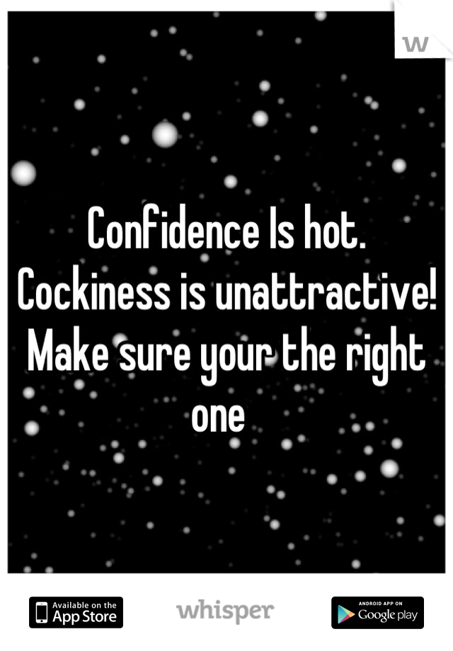 Confidence Is hot. Cockiness is unattractive! Make sure your the right one  