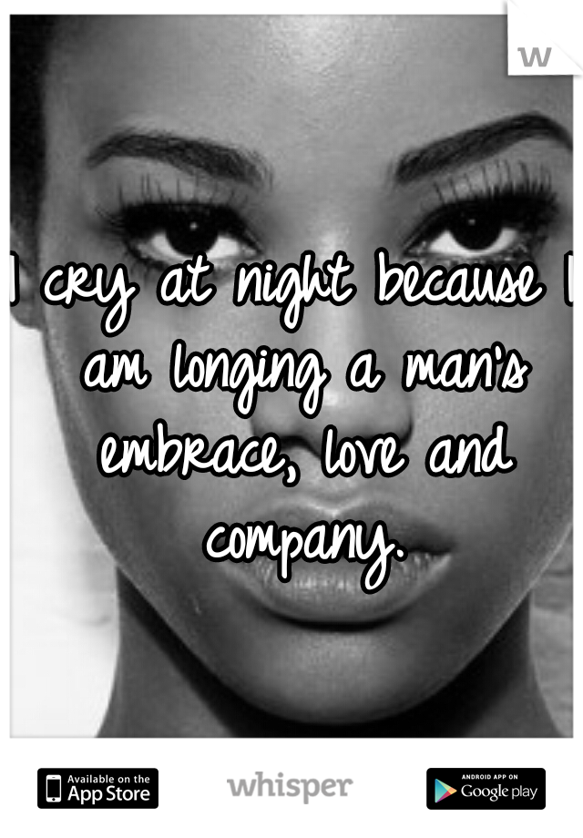 I cry at night because I am longing a man's embrace, love and company.