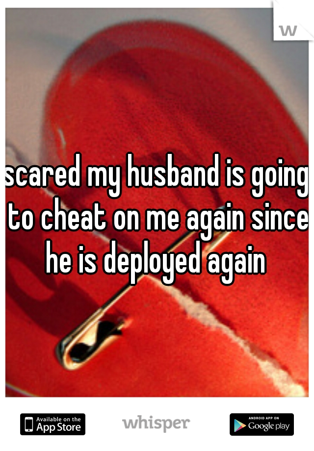 scared my husband is going to cheat on me again since he is deployed again 