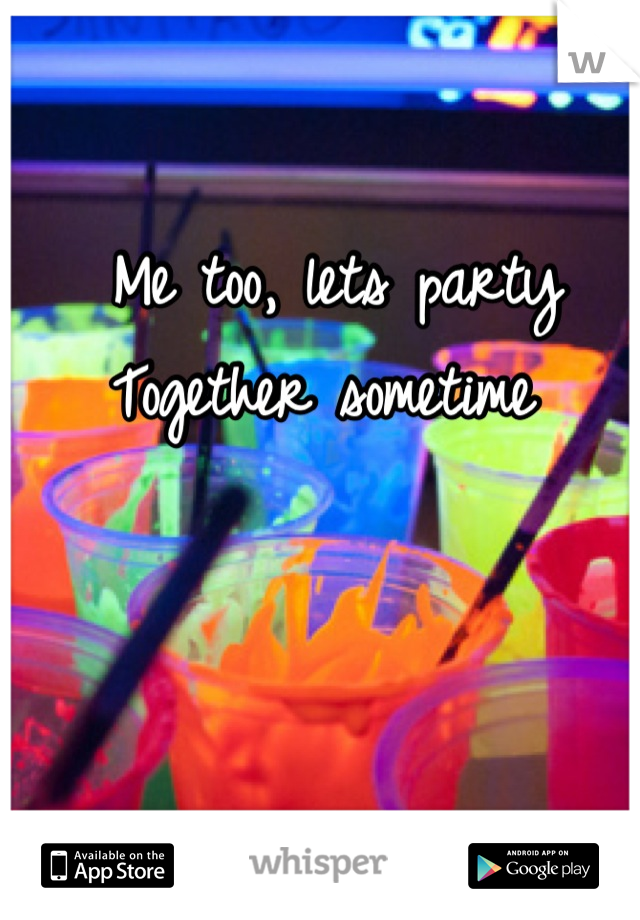 Me too, lets party
Together sometime 