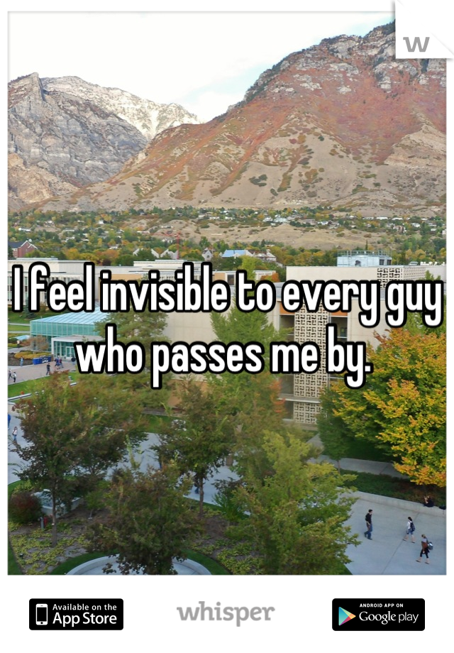 I feel invisible to every guy who passes me by. 