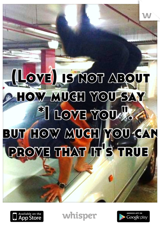 (Love) is not about how much you say
  *I love you ".         but how much you can prove that it's true 