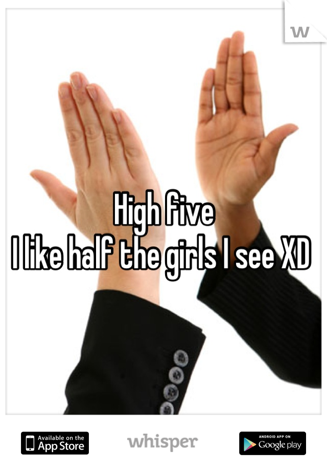 High five 
I like half the girls I see XD 