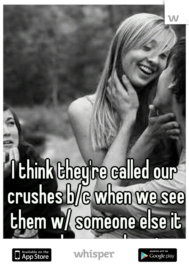 I think they're called our crushes b/c when we see them w/ someone else it crushes your heart