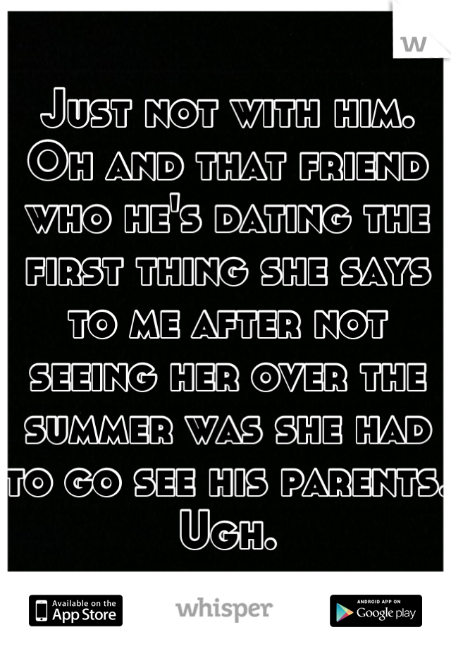 Just not with him.
Oh and that friend who he's dating the first thing she says to me after not seeing her over the summer was she had to go see his parents. Ugh.