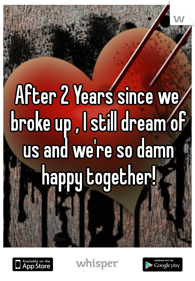 After 2 Years since we broke up , I still dream of us and we're so damn happy together!