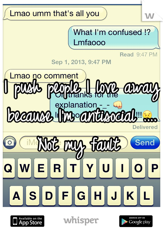 I push people I love away because I'm antisocial .... Not my fault 