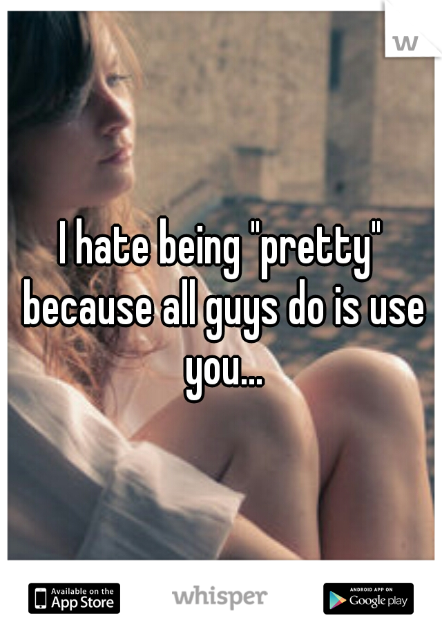 I hate being "pretty" because all guys do is use you...