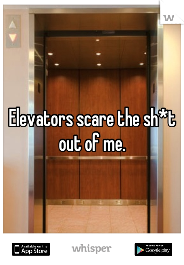 Elevators scare the sh*t out of me.