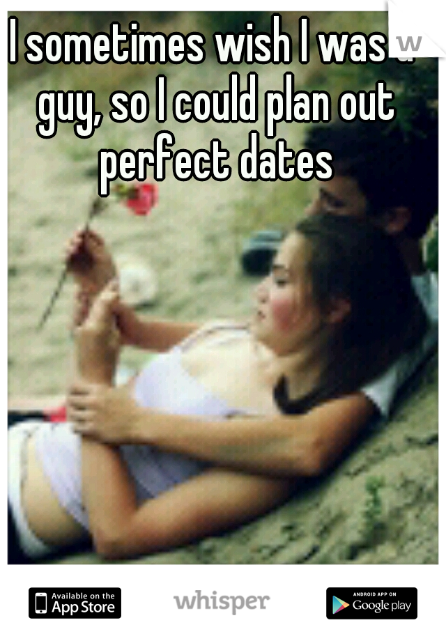 I sometimes wish I was a guy, so I could plan out perfect dates