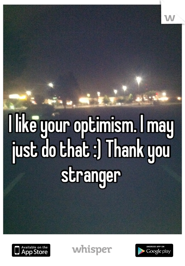 I like your optimism. I may just do that :) Thank you stranger