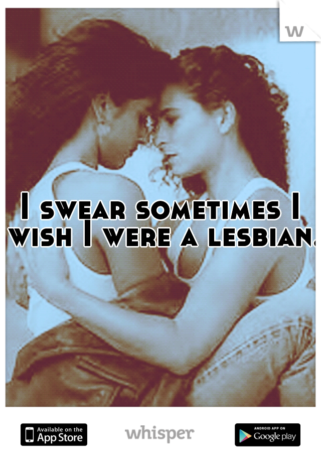 I swear sometimes I wish I were a lesbian. 