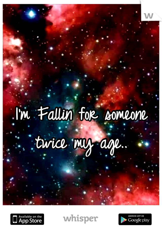 I'm Fallin for someone 
twice my age..