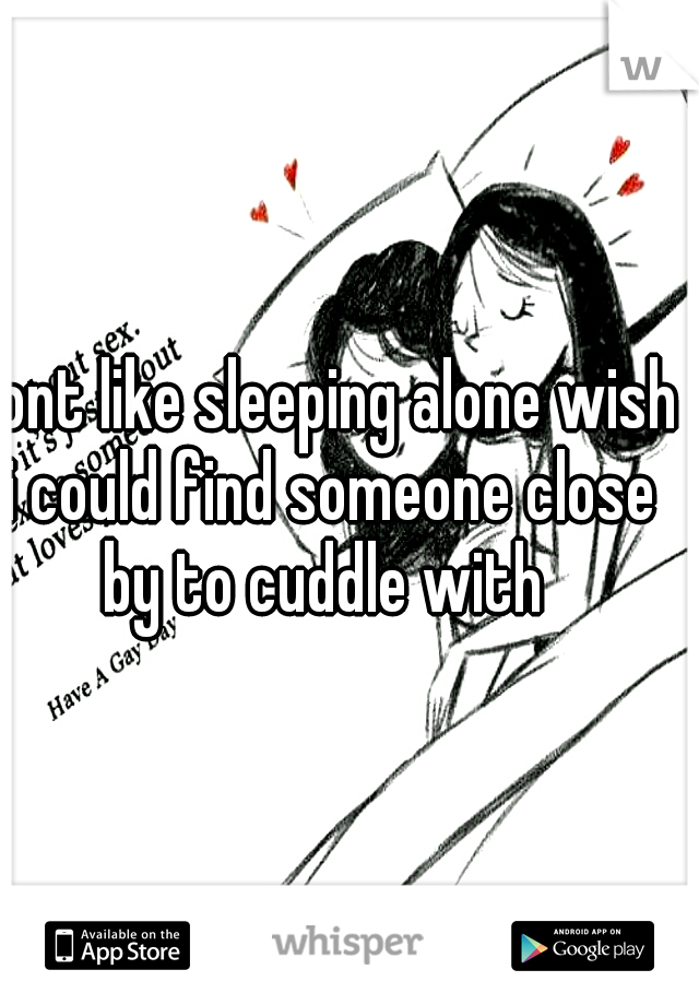 dont like sleeping alone wish i could find someone close by to cuddle with 