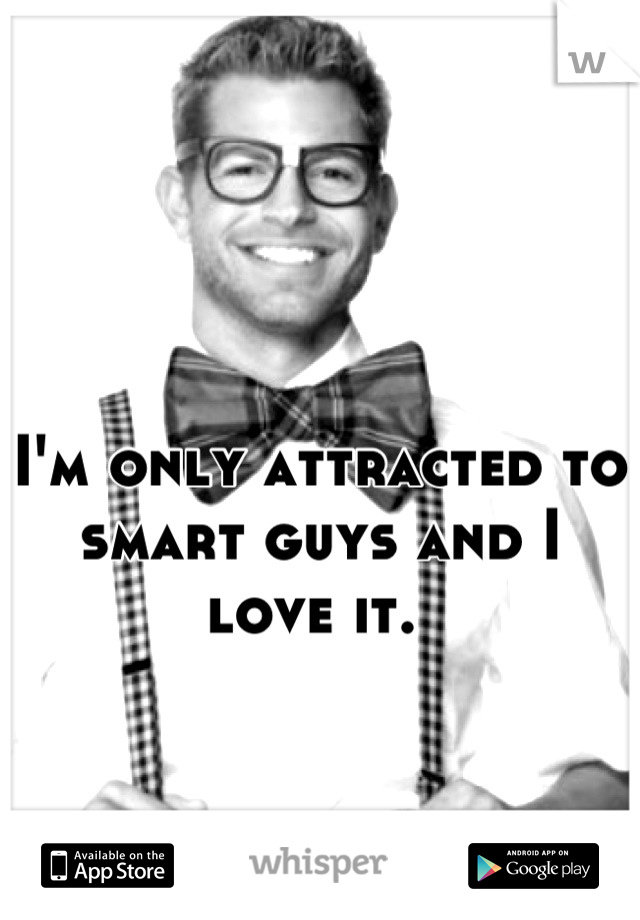 I'm only attracted to smart guys and I love it. 