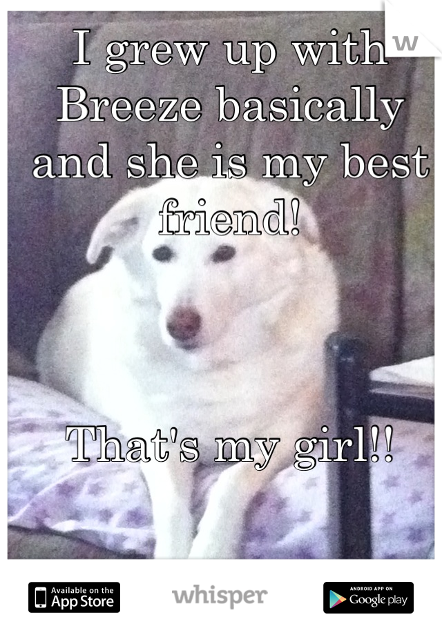 I grew up with Breeze basically and she is my best friend! 



That's my girl!!