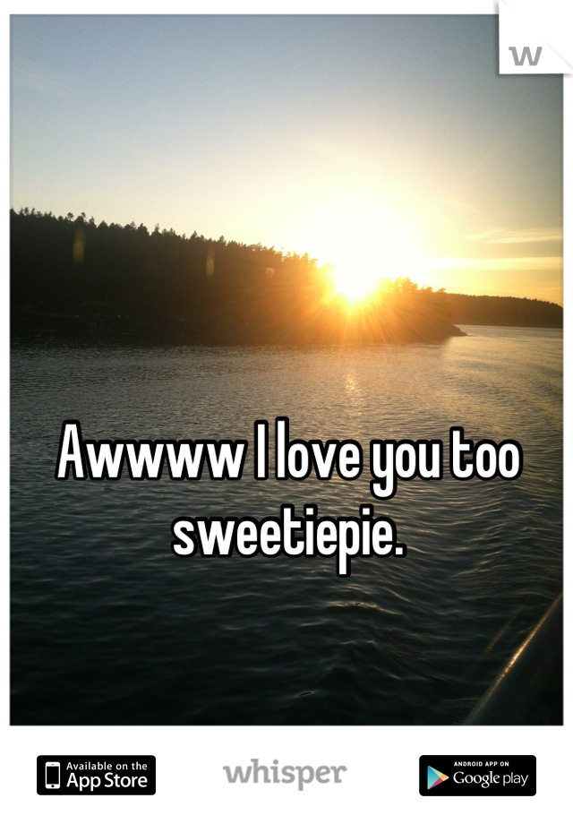 Awwww I love you too sweetiepie.