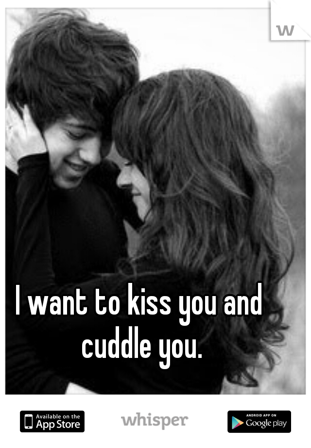 I want to kiss you and cuddle you.