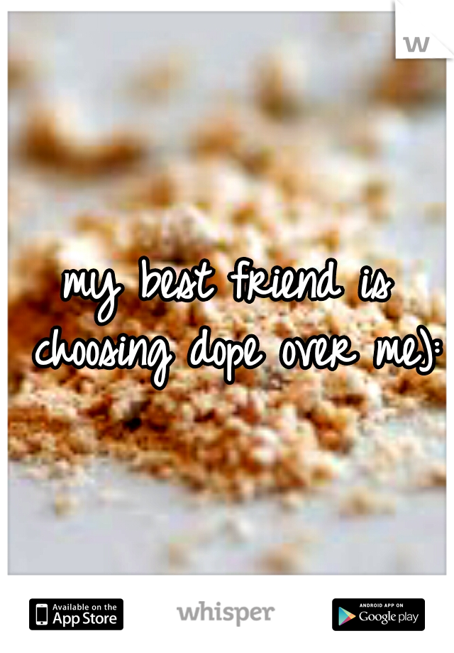 my best friend is choosing dope over me):