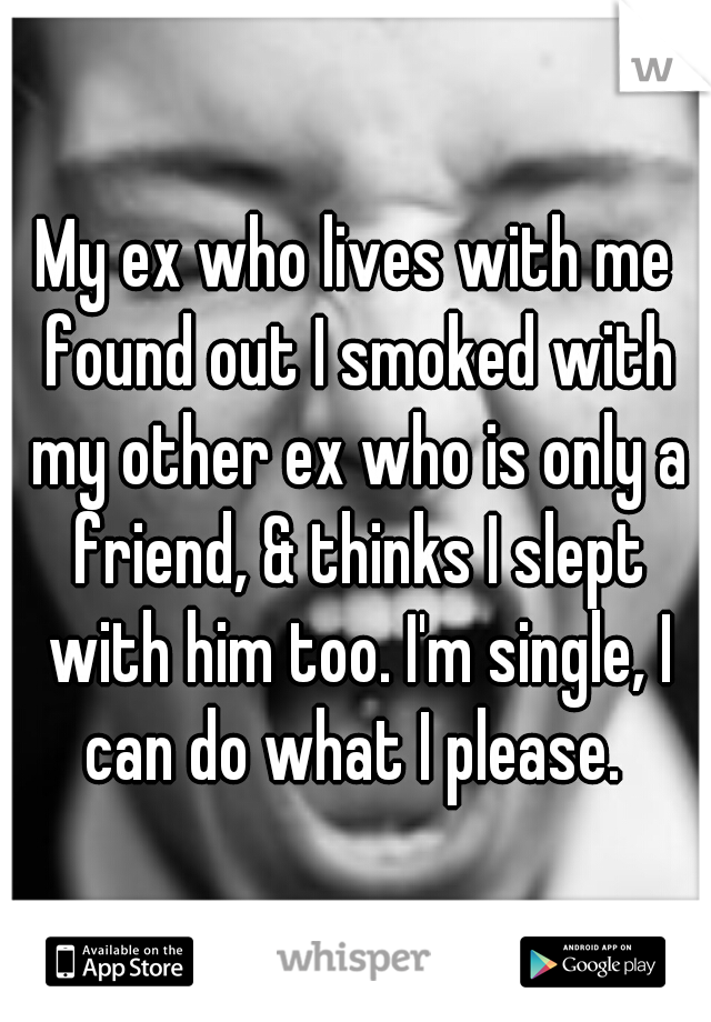 My ex who lives with me found out I smoked with my other ex who is only a friend, & thinks I slept with him too. I'm single, I can do what I please. 