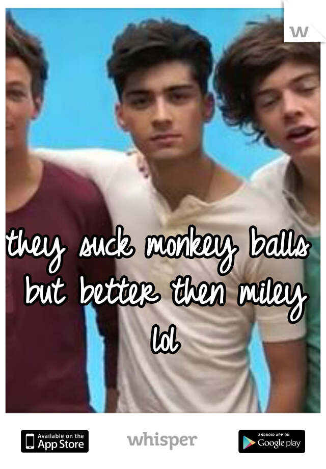 they suck monkey balls but better then miley lol