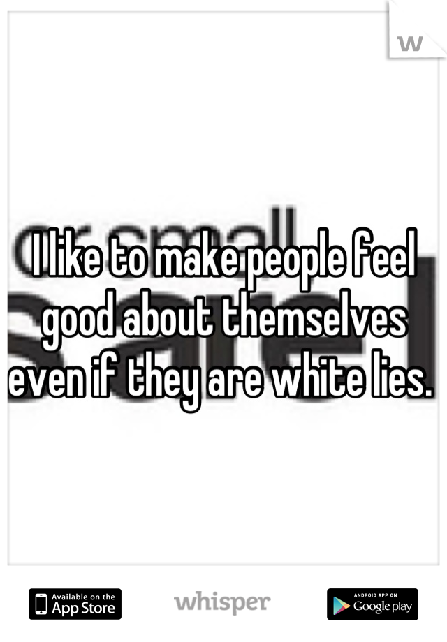 I like to make people feel good about themselves even if they are white lies. 