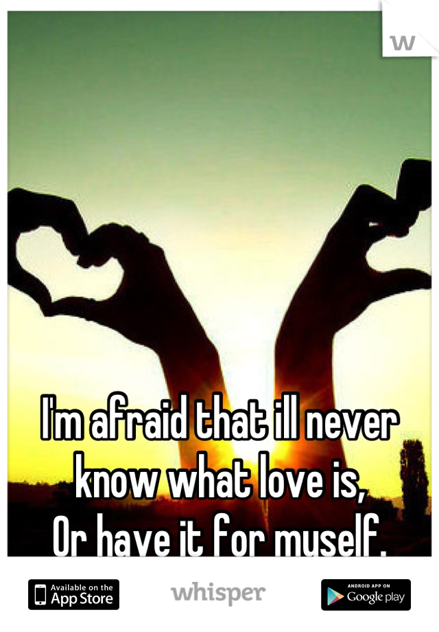 I'm afraid that ill never know what love is,
Or have it for myself.