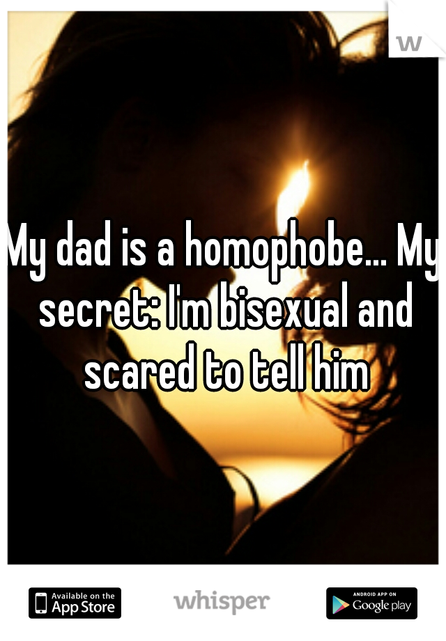 My dad is a homophobe... My secret: I'm bisexual and scared to tell him